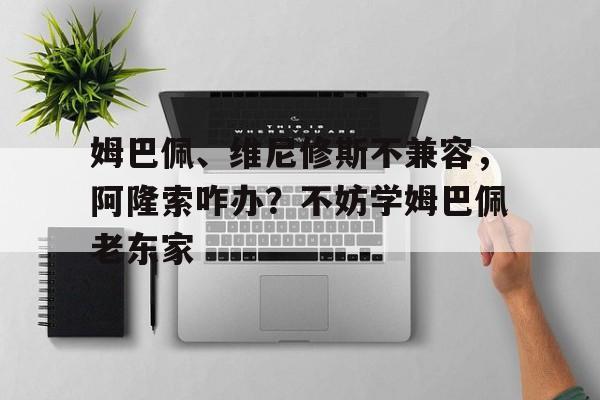九游体育网页版-包含姆巴佩、维尼修斯不兼容，阿隆索咋办？不妨学姆巴佩老东家的词条